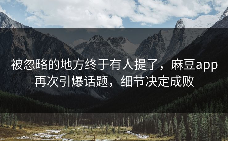 被忽略的地方终于有人提了，麻豆app再次引爆话题，细节决定成败  第1张