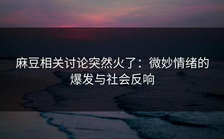 麻豆相关讨论突然火了：微妙情绪的爆发与社会反响  第1张
