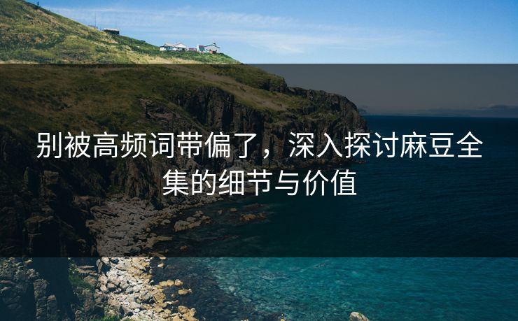 别被高频词带偏了，深入探讨麻豆全集的细节与价值  第1张