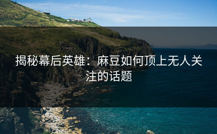 揭秘幕后英雄：麻豆如何顶上无人关注的话题  第1张