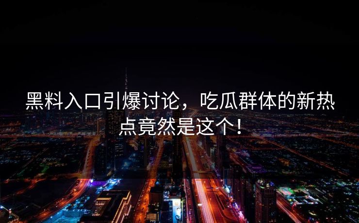 黑料入口引爆讨论,吃瓜群体的新热点竟然是这个! 第1张 黑料入口引爆讨论,吃瓜群体的新热点竟然是这个! 第1张