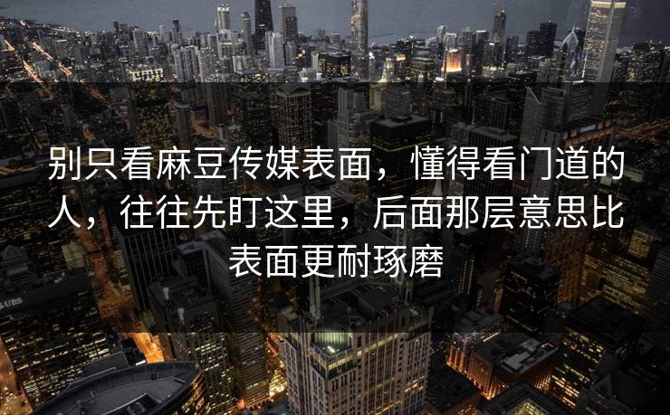 别只看麻豆传媒表面,懂得看门道的人,往往先盯这里,后面那层意思比表面更耐琢磨 第1张 别只看麻豆传媒表面,懂得看门道的人,往往先盯这里,后面那层意思比表面更耐琢磨 第1张