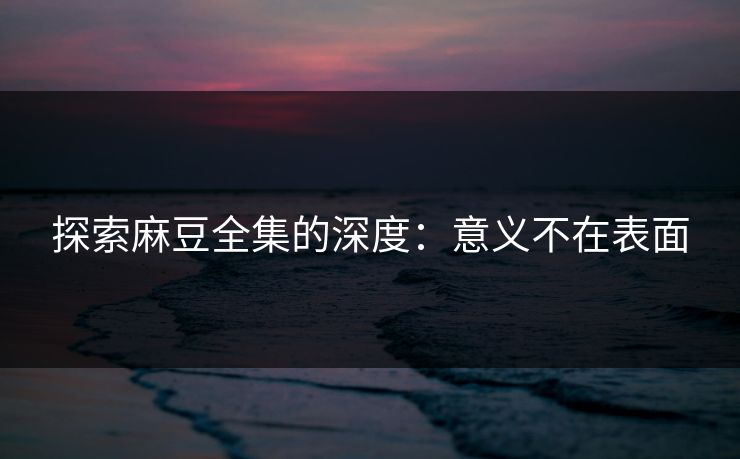 探索麻豆全集的深度：意义不在表面  第1张