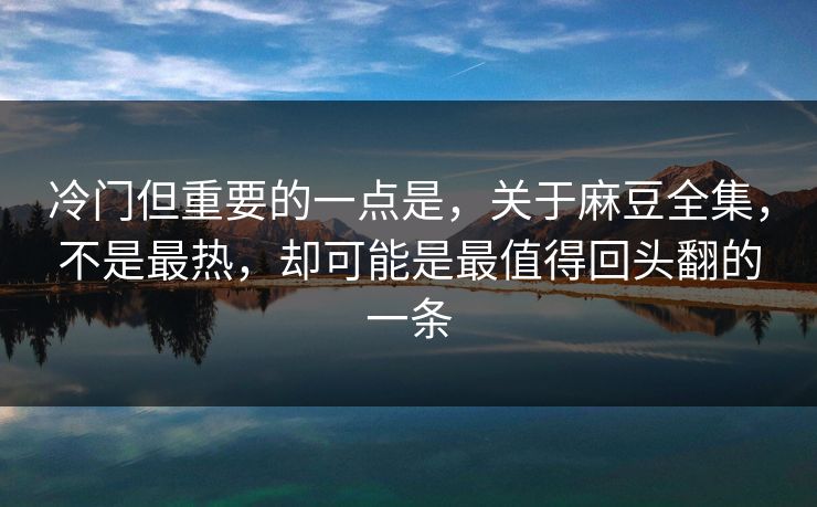 冷门但重要的一点是，关于麻豆全集，不是最热，却可能是最值得回头翻的一条  第1张