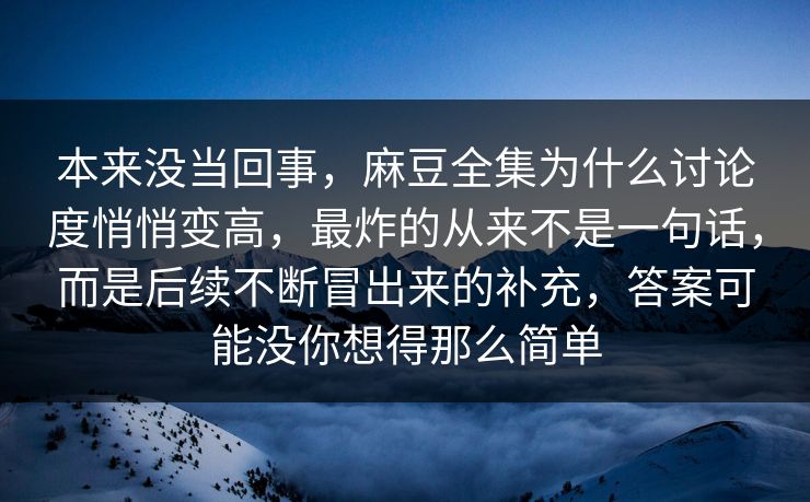 本来没当回事，麻豆全集为什么讨论度悄悄变高，最炸的从来不是一句话，而是后续不断冒出来的补充，答案可能没你想得那么简单  第1张
