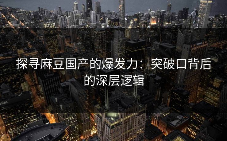 探寻麻豆国产的爆发力：突破口背后的深层逻辑  第1张