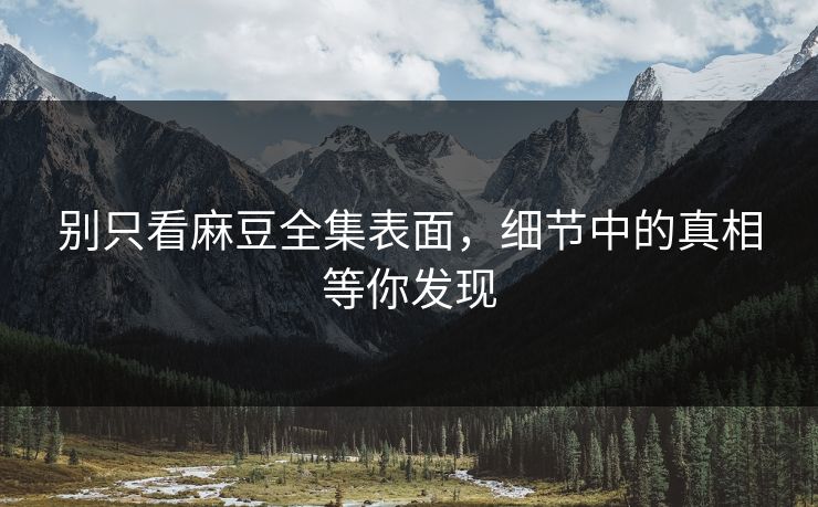 别只看麻豆全集表面,细节中的真相等你发现 第1张 别只看麻豆全集表面,细节中的真相等你发现 第1张