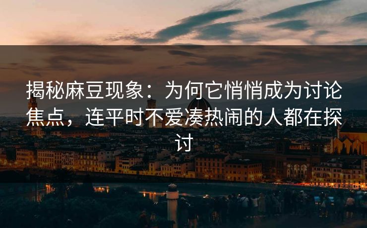 揭秘麻豆现象：为何它悄悄成为讨论焦点，连平时不爱凑热闹的人都在探讨  第1张