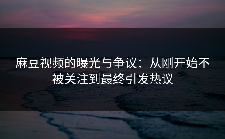麻豆视频的曝光与争议:从刚开始不被关注到最终引发热议 第1张 麻豆视频的曝光与争议:从刚开始不被关注到最终引发热议 第1张