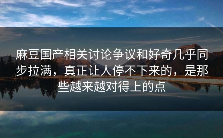 麻豆国产相关讨论争议和好奇几乎同步拉满，真正让人停不下来的，是那些越来越对得上的点  第1张