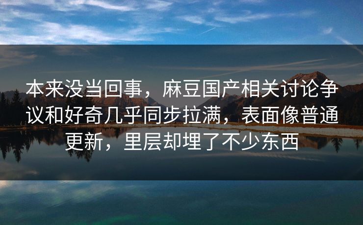 本来没当回事，麻豆国产相关讨论争议和好奇几乎同步拉满，表面像普通更新，里层却埋了不少东西  第1张