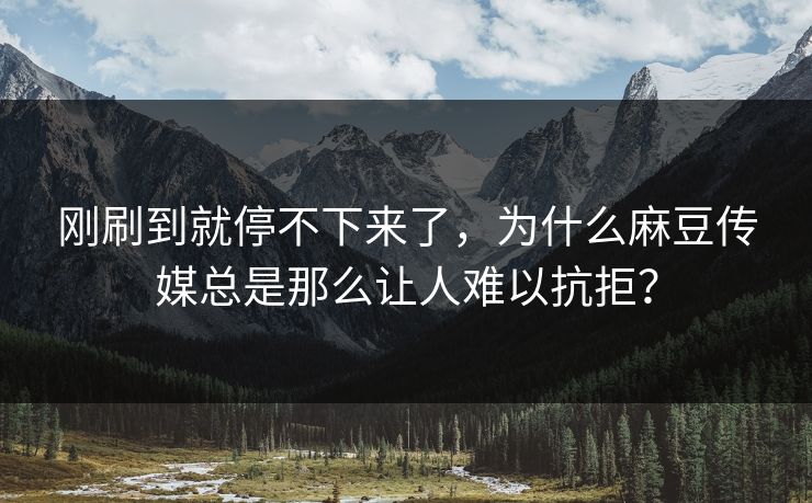 刚刷到就停不下来了，为什么麻豆传媒总是那么让人难以抗拒？  第1张