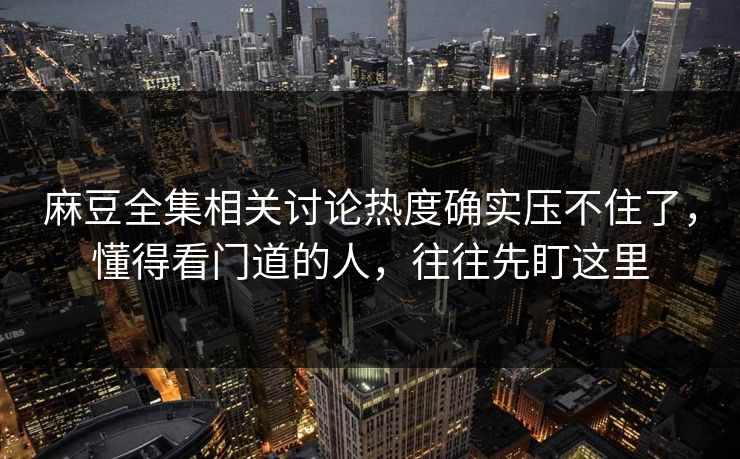 麻豆全集相关讨论热度确实压不住了，懂得看门道的人，往往先盯这里  第1张