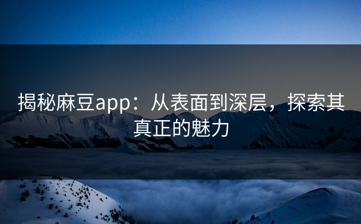 揭秘麻豆app：从表面到深层，探索其真正的魅力  第1张