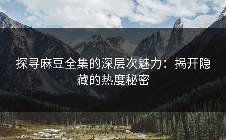 探寻麻豆全集的深层次魅力：揭开隐藏的热度秘密  第1张