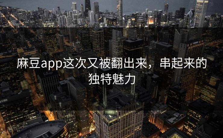 麻豆app这次又被翻出来,串起来的独特魅力 第1张 麻豆app这次又被翻出来,串起来的独特魅力 第1张
