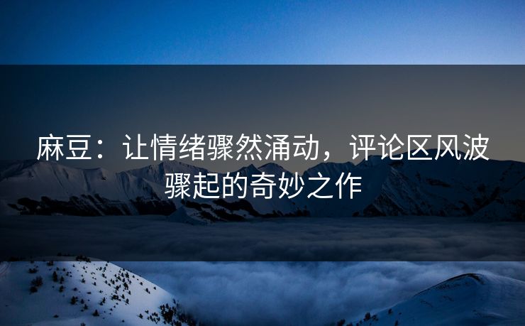 麻豆：让情绪骤然涌动，评论区风波骤起的奇妙之作  第1张