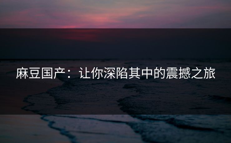 麻豆国产：让你深陷其中的震撼之旅  第1张
