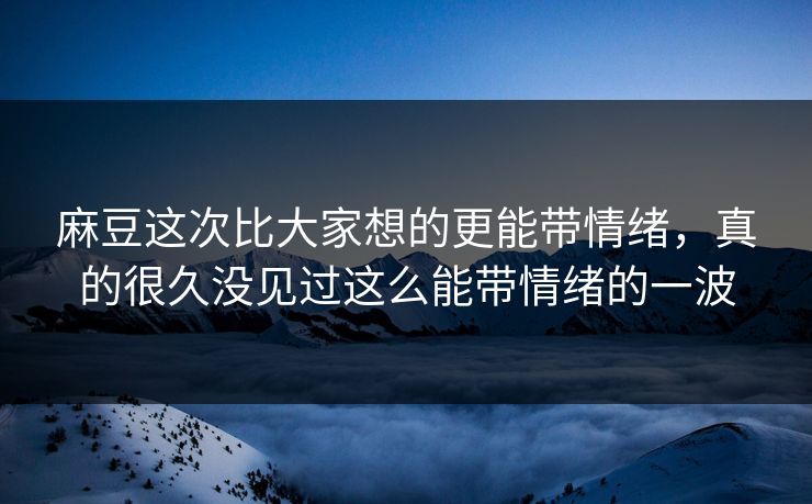 麻豆这次比大家想的更能带情绪，真的很久没见过这么能带情绪的一波  第1张