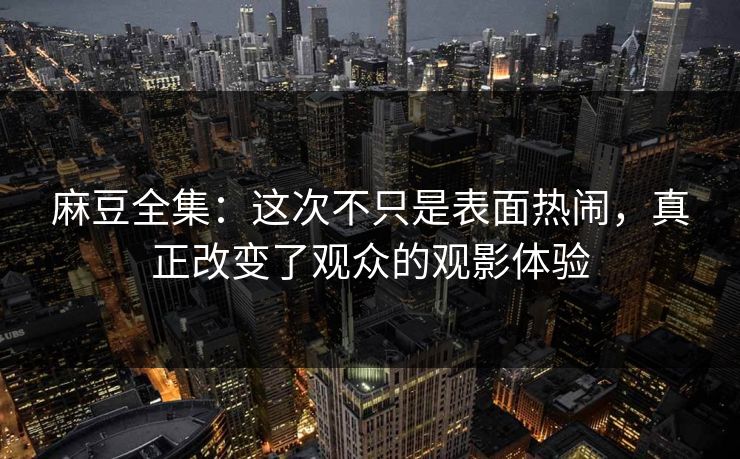 麻豆全集:这次不只是表面热闹,真正改变了观众的观影体验 第1张 麻豆全集:这次不只是表面热闹,真正改变了观众的观影体验 第1张