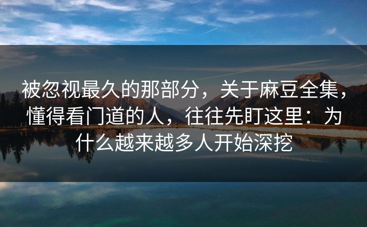 被忽视最久的那部分,关于麻豆全集,懂得看门道的人,往往先盯这里:为什么越来越多人开始深挖 第1张 被忽视最久的那部分,关于麻豆全集,懂得看门道的人,往往先盯这里:为什么越来越多人开始深挖 第1张