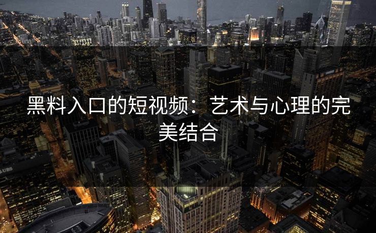 黑料入口的短视频：艺术与心理的完美结合  第1张