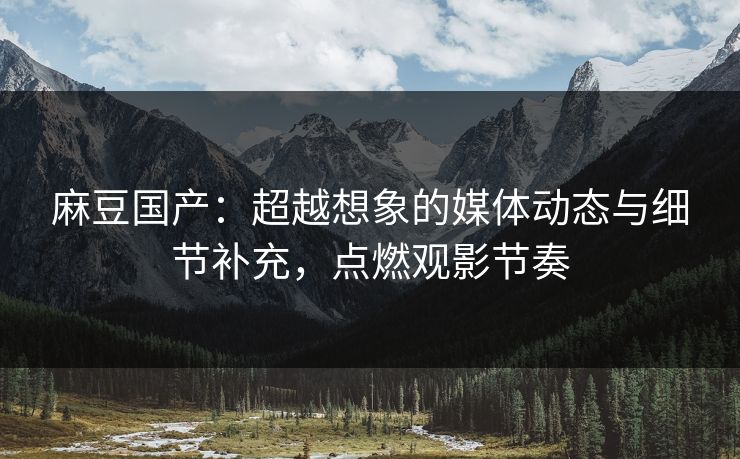 麻豆国产：超越想象的媒体动态与细节补充，点燃观影节奏  第1张