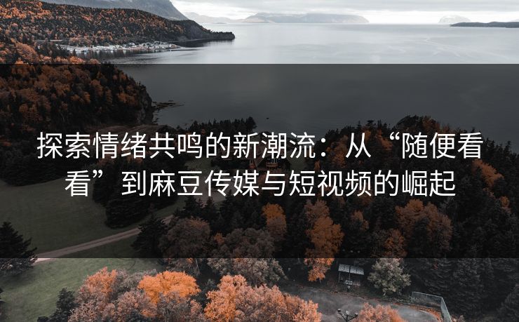 探索情绪共鸣的新潮流:从“随便看看”到麻豆传媒与短视频的崛起 第1张 探索情绪共鸣的新潮流:从“随便看看”到麻豆传媒与短视频的崛起 第1张