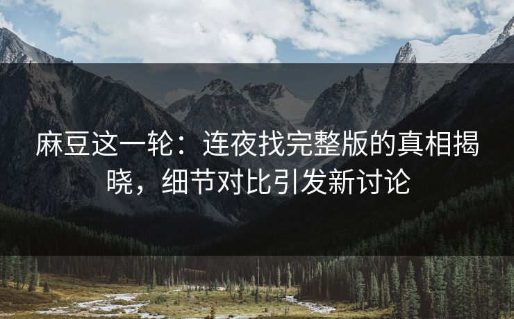 麻豆这一轮：连夜找完整版的真相揭晓，细节对比引发新讨论  第1张