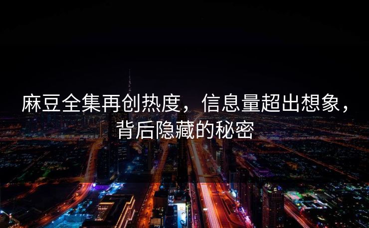 麻豆全集再创热度，信息量超出想象，背后隐藏的秘密  第1张