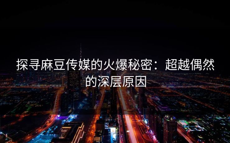 探寻麻豆传媒的火爆秘密：超越偶然的深层原因  第1张