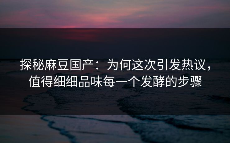 探秘麻豆国产：为何这次引发热议，值得细细品味每一个发酵的步骤  第1张