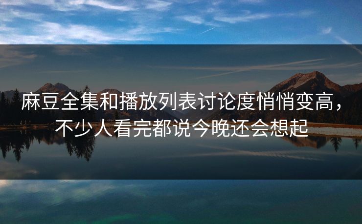 麻豆全集和播放列表讨论度悄悄变高,不少人看完都说今晚还会想起 第1张 麻豆全集和播放列表讨论度悄悄变高,不少人看完都说今晚还会想起 第1张