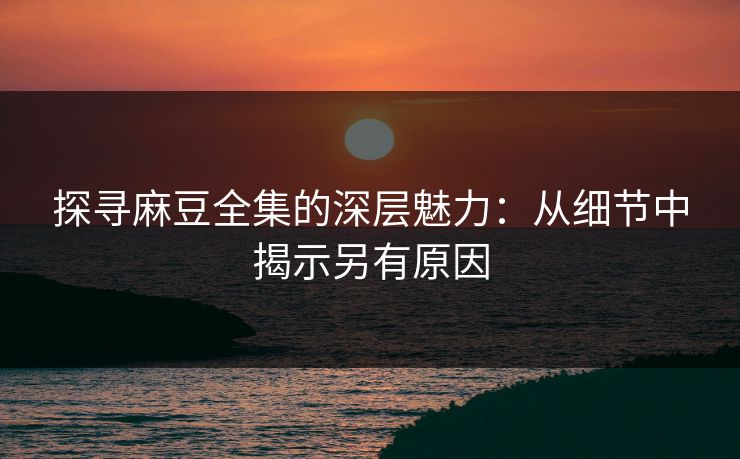 探寻麻豆全集的深层魅力:从细节中揭示另有原因 第1张 探寻麻豆全集的深层魅力:从细节中揭示另有原因 第1张