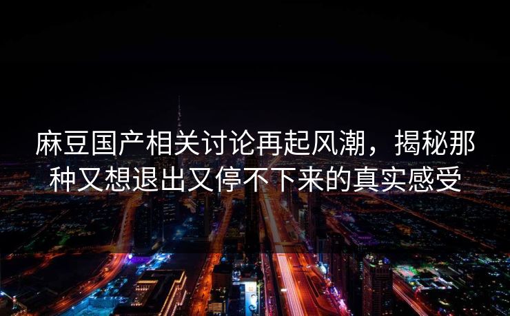 麻豆国产相关讨论再起风潮，揭秘那种又想退出又停不下来的真实感受  第1张