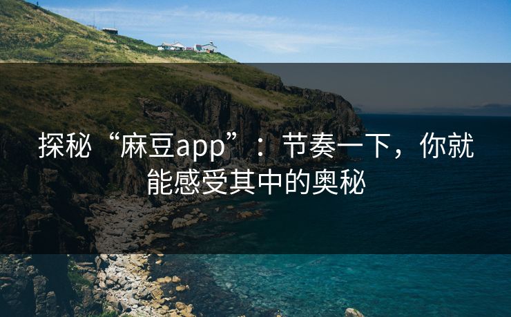 探秘“麻豆app”：节奏一下，你就能感受其中的奥秘  第1张