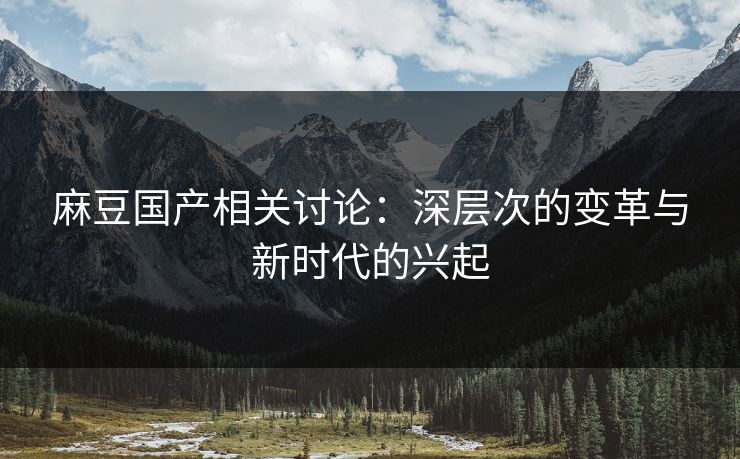 麻豆国产相关讨论:深层次的变革与新时代的兴起 第1张 麻豆国产相关讨论:深层次的变革与新时代的兴起 第1张