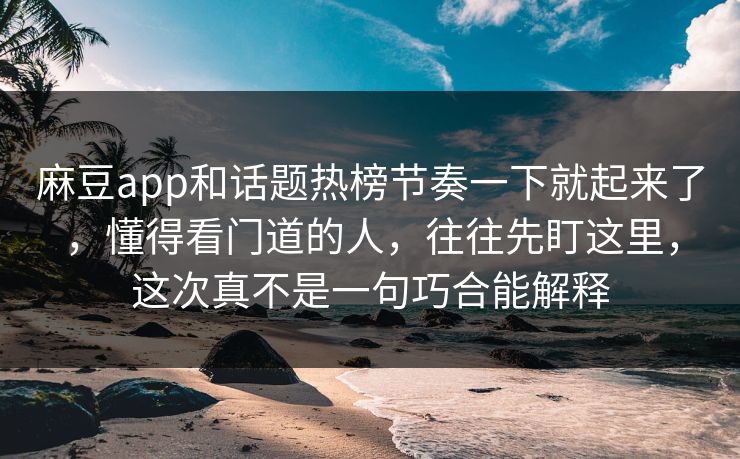 麻豆app和话题热榜节奏一下就起来了，懂得看门道的人，往往先盯这里，这次真不是一句巧合能解释  第1张
