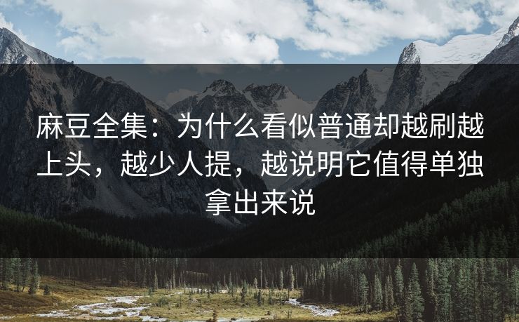麻豆全集：为什么看似普通却越刷越上头，越少人提，越说明它值得单独拿出来说  第1张