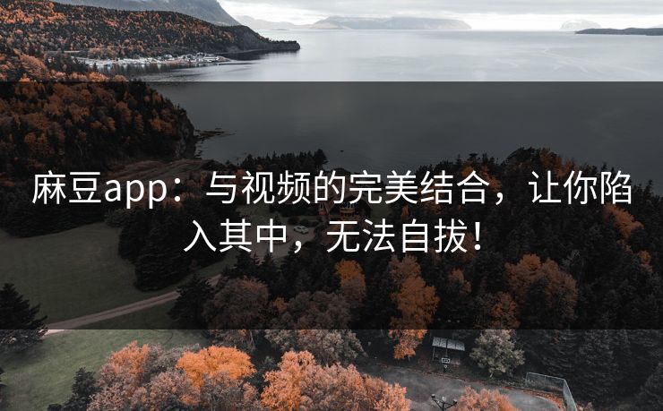 麻豆app：与视频的完美结合，让你陷入其中，无法自拔！  第1张