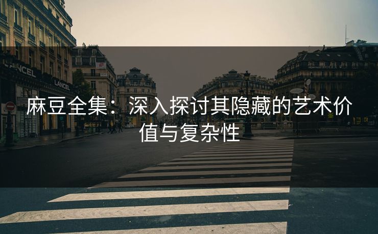 麻豆全集：深入探讨其隐藏的艺术价值与复杂性  第1张