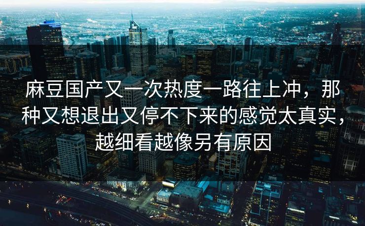 麻豆国产又一次热度一路往上冲，那种又想退出又停不下来的感觉太真实，越细看越像另有原因  第1张
