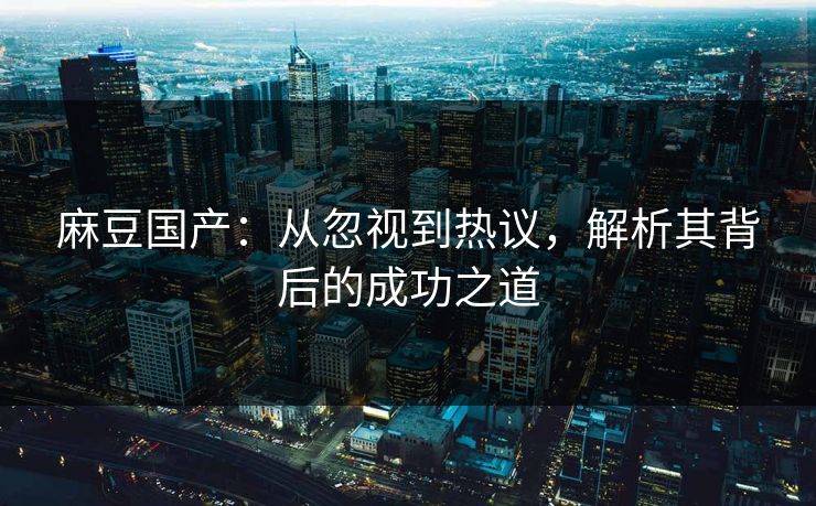 麻豆国产：从忽视到热议，解析其背后的成功之道  第1张