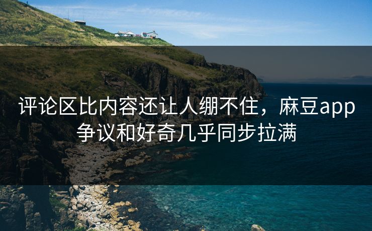 评论区比内容还让人绷不住，麻豆app争议和好奇几乎同步拉满  第1张