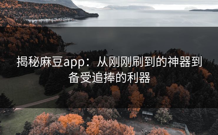 揭秘麻豆app：从刚刚刷到的神器到备受追捧的利器  第1张