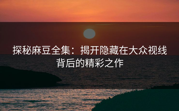 探秘麻豆全集：揭开隐藏在大众视线背后的精彩之作  第1张