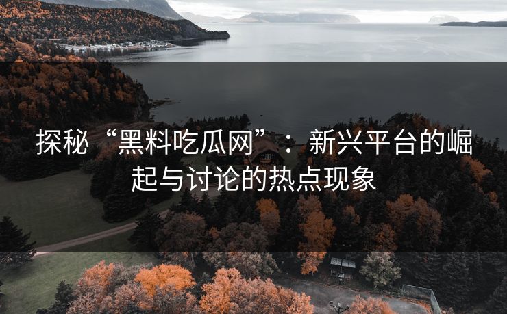 探秘“黑料吃瓜网”：新兴平台的崛起与讨论的热点现象  第1张