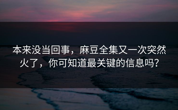 本来没当回事，麻豆全集又一次突然火了，你可知道最关键的信息吗？  第1张