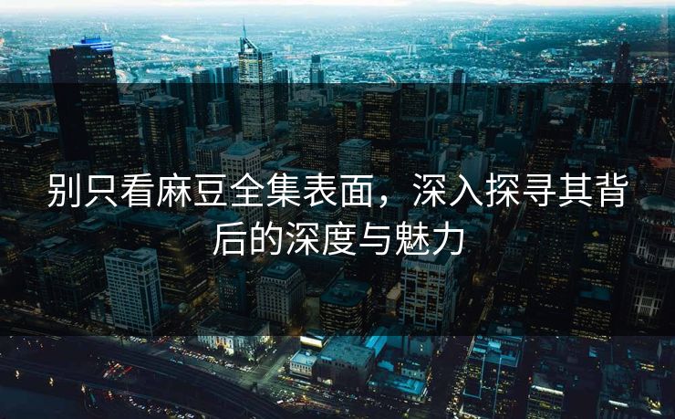 别只看麻豆全集表面，深入探寻其背后的深度与魅力  第1张