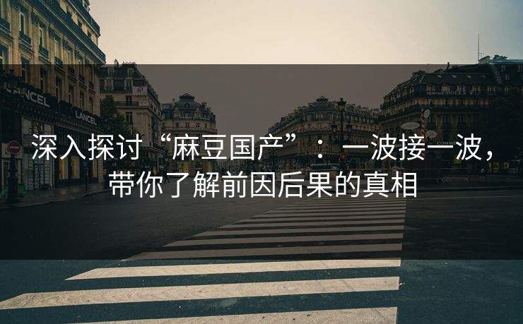 深入探讨“麻豆国产”：一波接一波，带你了解前因后果的真相  第1张